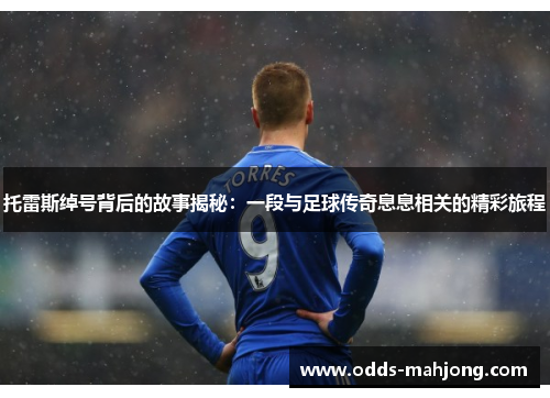 托雷斯绰号背后的故事揭秘：一段与足球传奇息息相关的精彩旅程