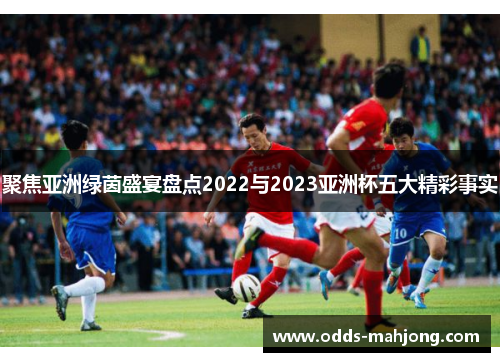 聚焦亚洲绿茵盛宴盘点2022与2023亚洲杯五大精彩事实