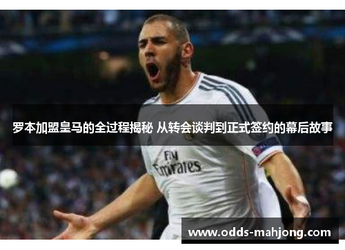 罗本加盟皇马的全过程揭秘 从转会谈判到正式签约的幕后故事