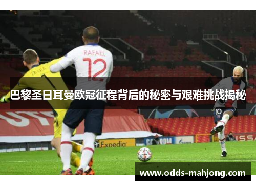 巴黎圣日耳曼欧冠征程背后的秘密与艰难挑战揭秘