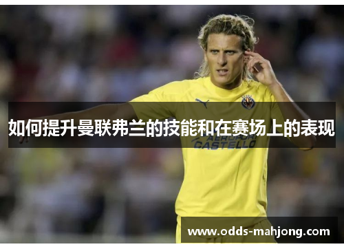 如何提升曼联弗兰的技能和在赛场上的表现