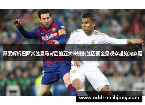 深度解析巴萨常胜皇马背后的五大关键制胜因素全景观察趋势洞察篇