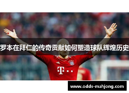 罗本在拜仁的传奇贡献如何塑造球队辉煌历史