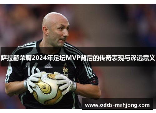 萨拉赫荣膺2024年足坛MVP背后的传奇表现与深远意义