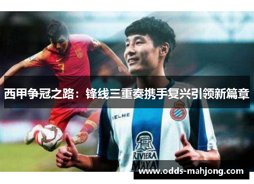 西甲争冠之路：锋线三重奏携手复兴引领新篇章