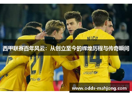 西甲联赛百年风云:从创立至今的辉煌历程与传奇瞬间 西甲联赛百年风云:从创立至今的辉煌历程与传奇瞬间