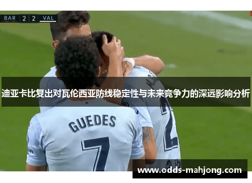 迪亚卡比复出对瓦伦西亚防线稳定性与未来竞争力的深远影响分析