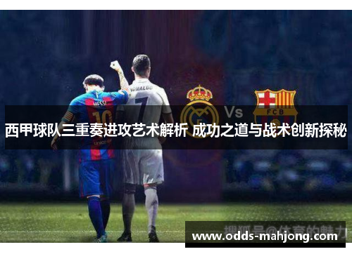 西甲球队三重奏进攻艺术解析 成功之道与战术创新探秘