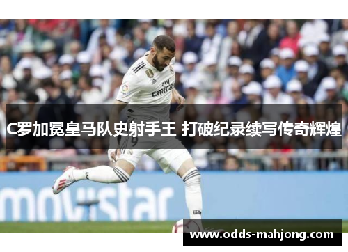 C罗加冕皇马队史射手王 打破纪录续写传奇辉煌