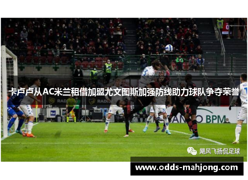 卡卢卢从AC米兰租借加盟尤文图斯加强防线助力球队争夺荣誉