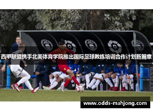 西甲联盟携手北美体育学院推出国际足球教练培训合作计划新篇章
