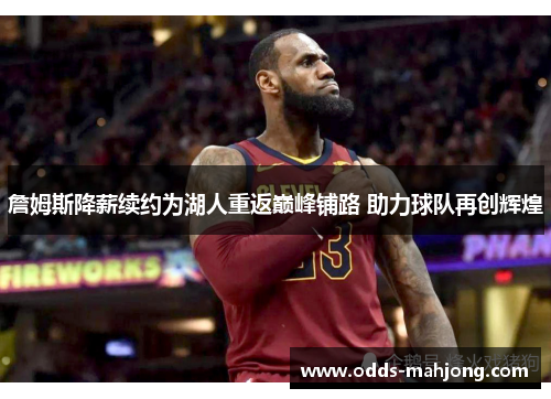 詹姆斯降薪续约为湖人重返巅峰铺路 助力球队再创辉煌