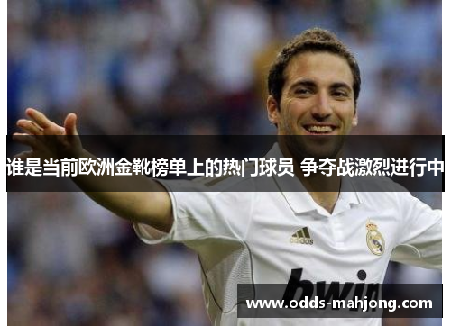 谁是当前欧洲金靴榜单上的热门球员 争夺战激烈进行中